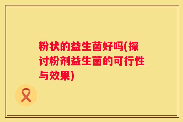 粉状的益生菌好吗(探讨粉剂益生菌的可行性与效果) 粉状的益生菌好吗(探讨粉剂益生菌的可行性与效果)