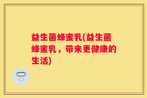 益生菌蜂蜜乳(益生菌蜂蜜乳，带来更健康的生活)