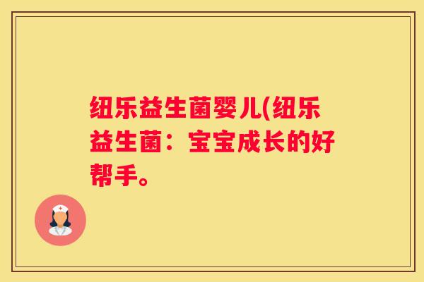 纽乐益生菌婴儿(纽乐益生菌：宝宝成长的好帮手。