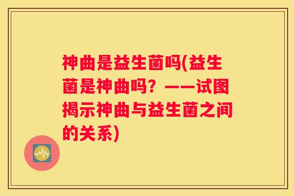 神曲是益生菌吗(益生菌是神曲吗？——试图揭示神曲与益生菌之间的关系)