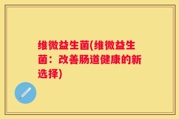 维微益生菌(维微益生菌：改善肠道健康的新选择)