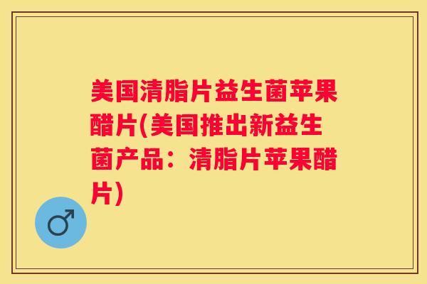 美国清脂片益生菌苹果醋片(美国推出新益生菌产品：清脂片苹果醋片)