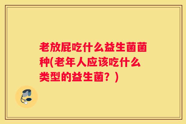 老放屁吃什么益生菌菌种(老年人应该吃什么类型的益生菌？)