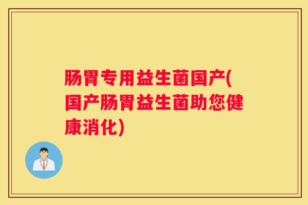 肠胃专用益生菌国产(国产肠胃益生菌助您健康消化)