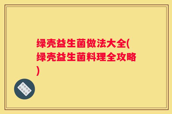绿壳益生菌做法大全(绿壳益生菌料理全攻略)