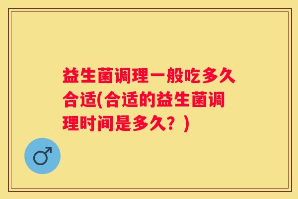 益生菌调理一般吃多久合适(合适的益生菌调理时间是多久？)