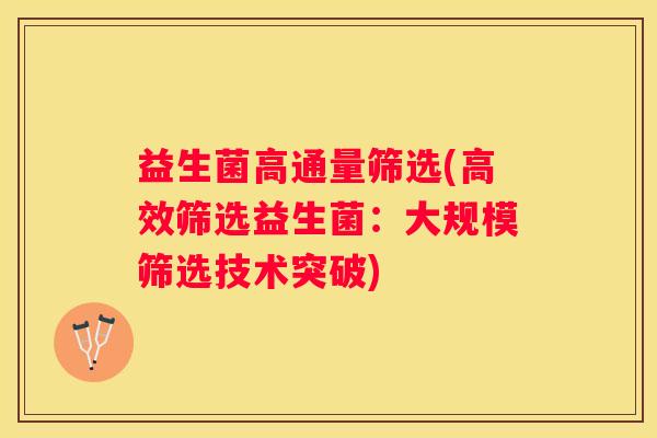 益生菌高通量筛选(高效筛选益生菌：大规模筛选技术突破)