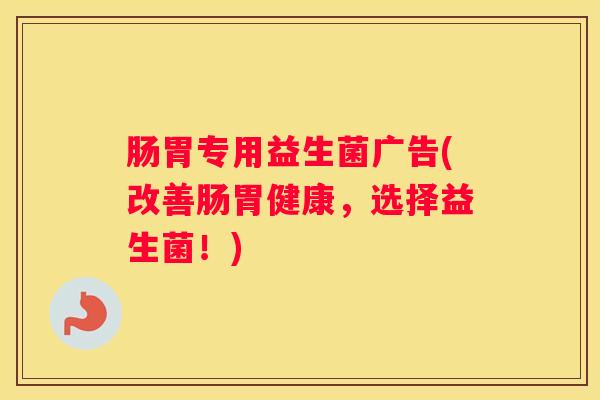 肠胃专用益生菌广告(改善肠胃健康，选择益生菌！)