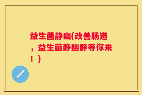 益生菌静幽(改善肠道，益生菌静幽静等你来！)
