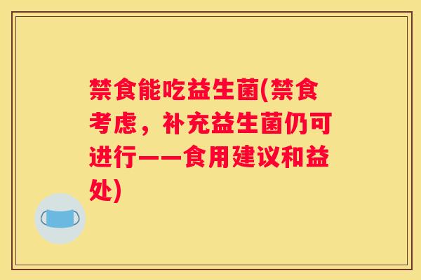 禁食能吃益生菌(禁食考虑，补充益生菌仍可进行——食用建议和益处)