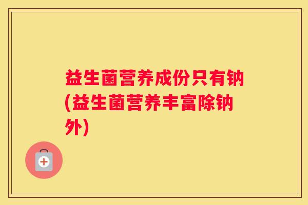 益生菌营养成份只有钠(益生菌营养丰富除钠外)