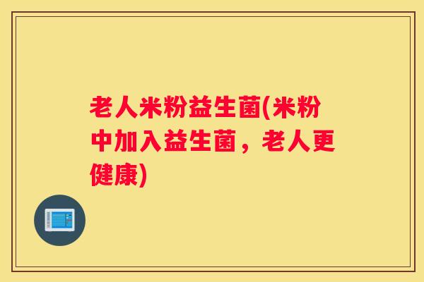 老人米粉益生菌(米粉中加入益生菌，老人更健康)