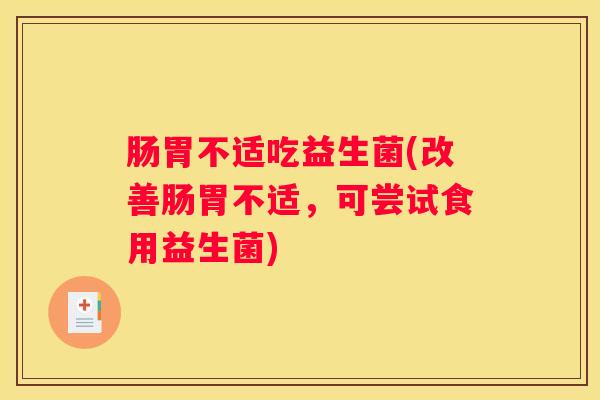 肠胃不适吃益生菌(改善肠胃不适，可尝试食用益生菌)