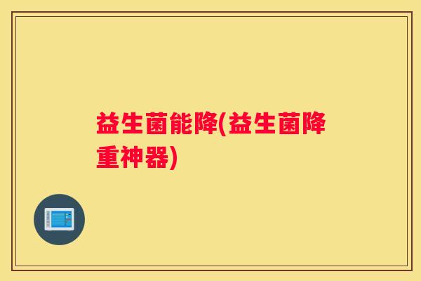 益生菌能降(益生菌降重神器)