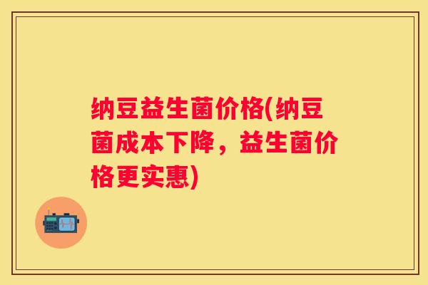 纳豆益生菌价格(纳豆菌成本下降，益生菌价格更实惠)