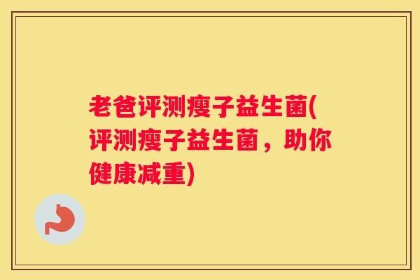 老爸评测瘦子益生菌(评测瘦子益生菌，助你健康减重)