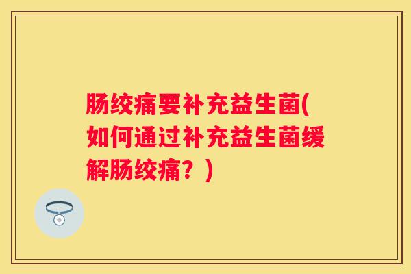 肠绞痛要补充益生菌(如何通过补充益生菌缓解肠绞痛？)