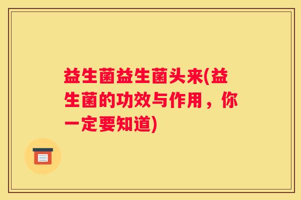 益生菌益生菌头来(益生菌的功效与作用，你一定要知道)