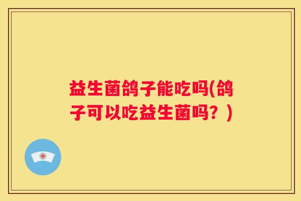 益生菌鸽子能吃吗(鸽子可以吃益生菌吗？)