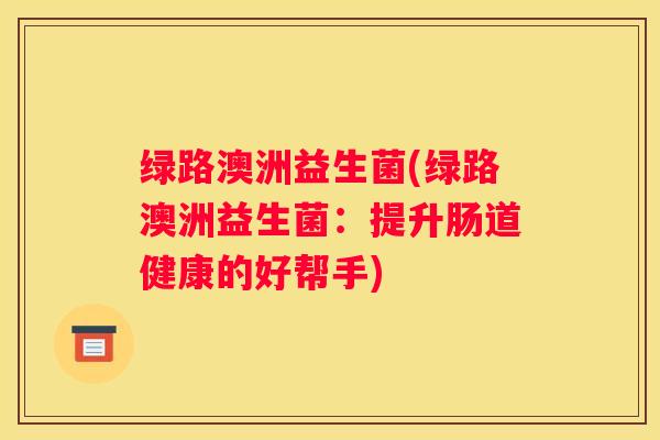 绿路澳洲益生菌(绿路澳洲益生菌：提升肠道健康的好帮手)