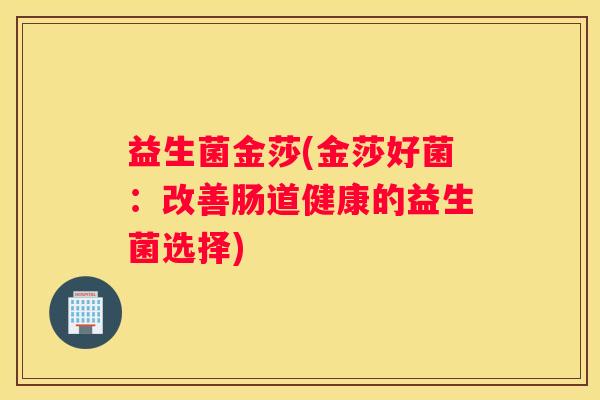 益生菌金莎(金莎好菌：改善肠道健康的益生菌选择)