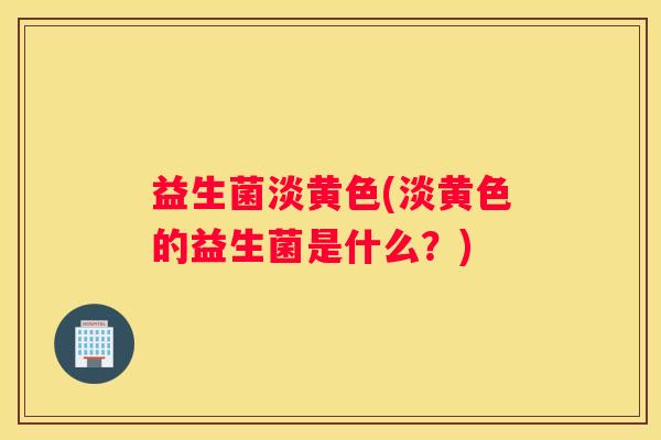 益生菌淡黄色(淡黄色的益生菌是什么？)