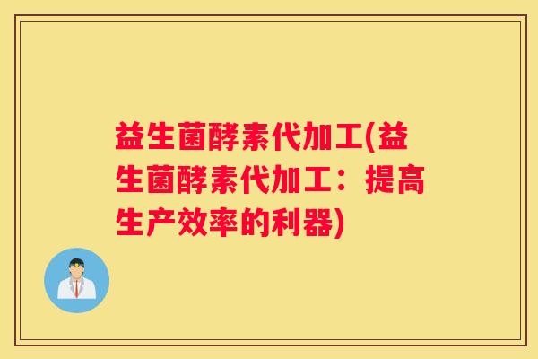 益生菌酵素代加工(益生菌酵素代加工：提高生产效率的利器)