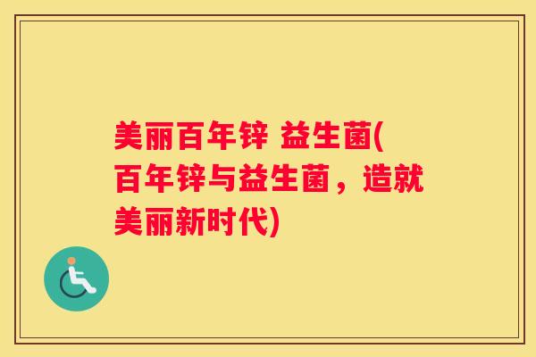 美丽百年锌 益生菌(百年锌与益生菌，造就美丽新时代)