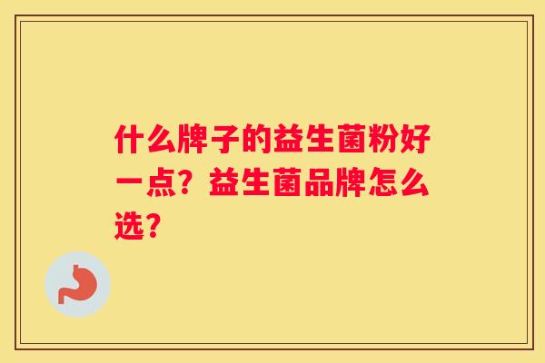 什么牌子的益生菌粉好一点？益生菌品牌怎么选？