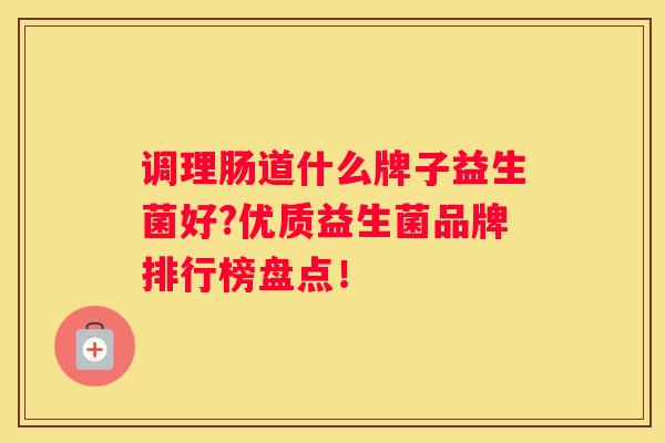 调理肠道什么牌子益生菌好?优质益生菌品牌排行榜盘点！