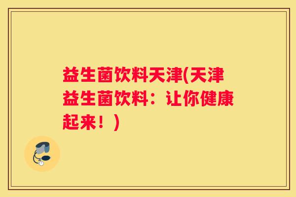 益生菌饮料天津(天津益生菌饮料：让你健康起来！)