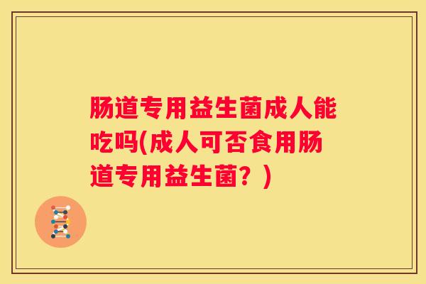 肠道专用益生菌成人能吃吗(成人可否食用肠道专用益生菌？)