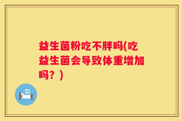 益生菌粉吃不胖吗(吃益生菌会导致体重增加吗？)