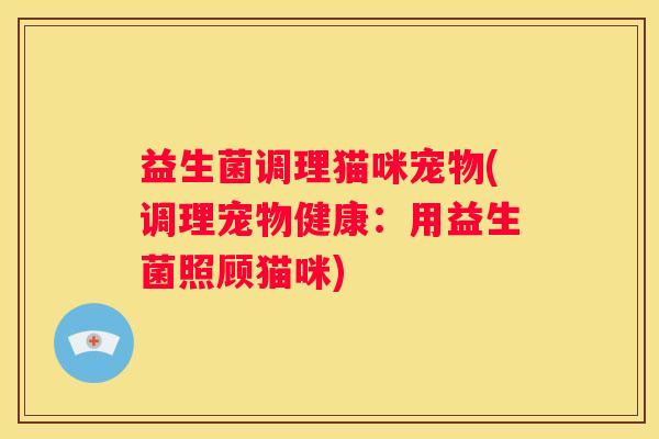 益生菌调理猫咪宠物(调理宠物健康：用益生菌照顾猫咪)