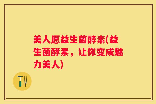 美人愿益生菌酵素(益生菌酵素，让你变成魅力美人)