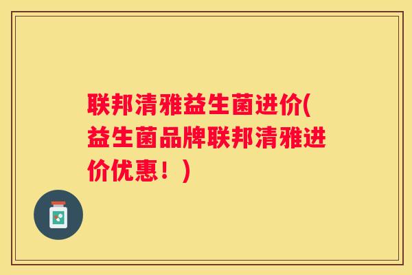 联邦清雅益生菌进价(益生菌品牌联邦清雅进价优惠！)
