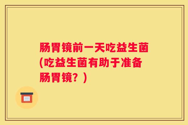 肠胃镜前一天吃益生菌(吃益生菌有助于准备肠胃镜？)