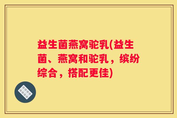 益生菌燕窝驼乳(益生菌、燕窝和驼乳，缤纷综合，搭配更佳)