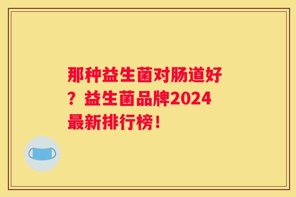 那种益生菌对肠道好 ？益生菌品牌2024最新排行榜！