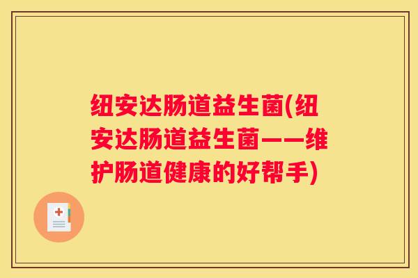 纽安达肠道益生菌(纽安达肠道益生菌——维护肠道健康的好帮手)
