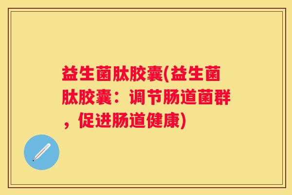 益生菌肽胶囊(益生菌肽胶囊：调节肠道菌群，促进肠道健康)