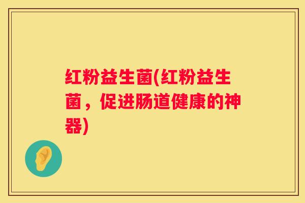 红粉益生菌(红粉益生菌，促进肠道健康的神器)