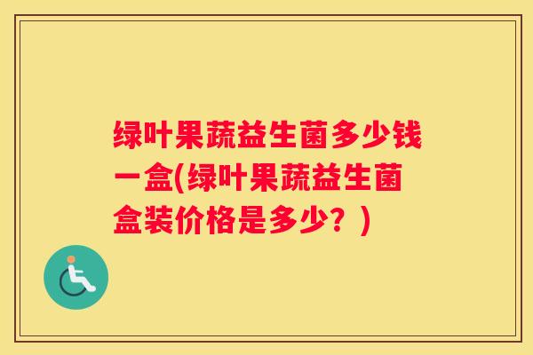 绿叶果蔬益生菌多少钱一盒(绿叶果蔬益生菌盒装价格是多少？)