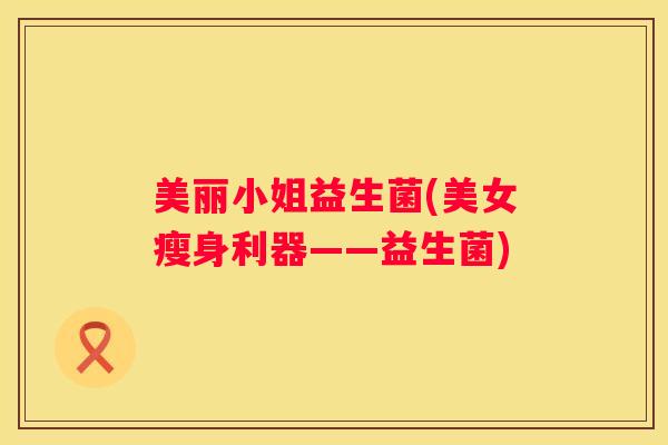 美丽小姐益生菌(美女瘦身利器——益生菌)
