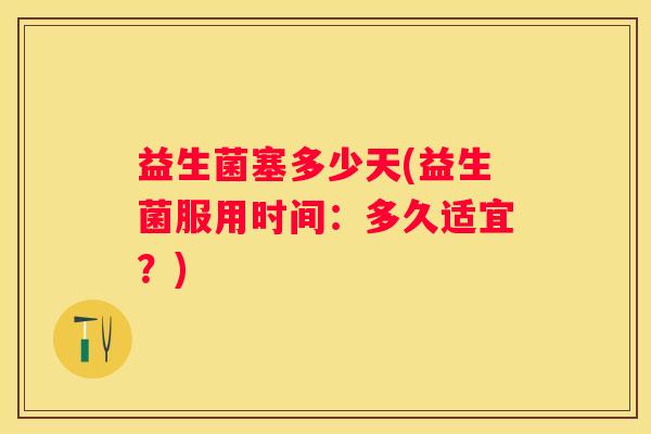 益生菌塞多少天(益生菌服用时间：多久适宜？)