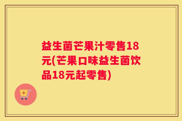 益生菌芒果汁零售18元(芒果口味益生菌饮品18元起零售)