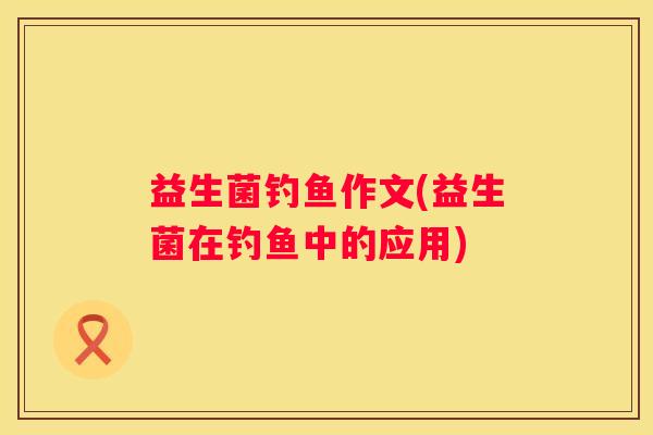 益生菌钓鱼作文(益生菌在钓鱼中的应用)