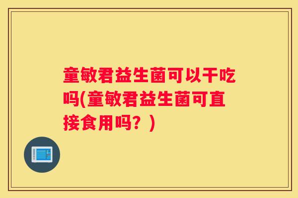 童敏君益生菌可以干吃吗(童敏君益生菌可直接食用吗？)