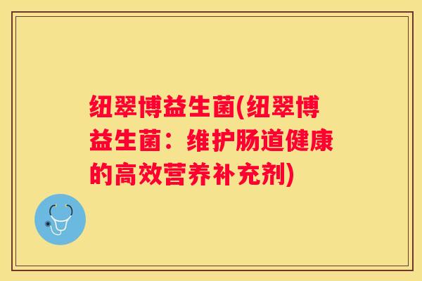 纽翠博益生菌(纽翠博益生菌：维护肠道健康的高效营养补充剂)