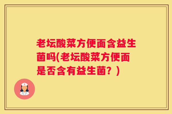 老坛酸菜方便面含益生菌吗(老坛酸菜方便面是否含有益生菌？)
